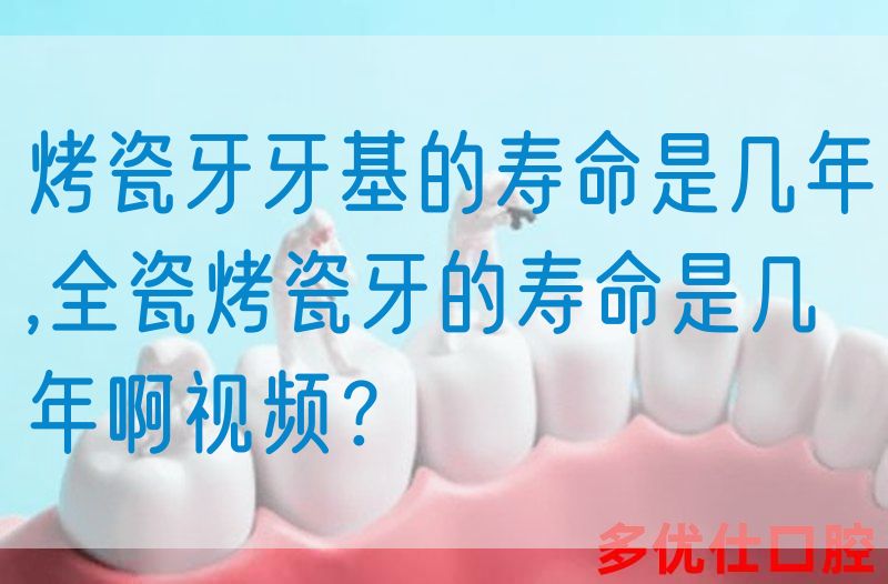 烤瓷牙牙基的寿命是几年,全瓷烤瓷牙的寿命是几年啊视频？(图1)