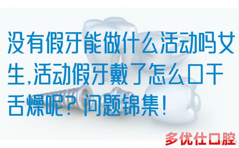 没有假牙能做什么活动吗女生,活动假牙戴了怎么口干舌燥呢？问题锦集！(图1)