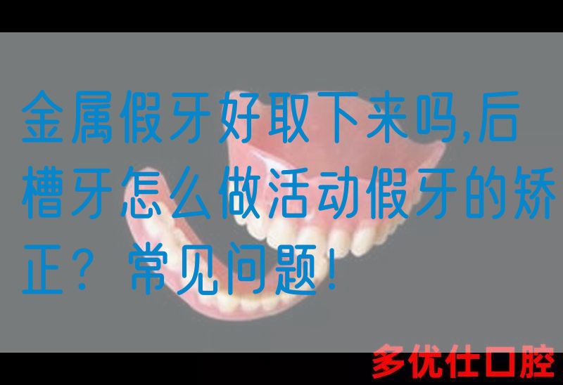 金属假牙好取下来吗,后槽牙怎么做活动假牙的矫正？常见问题！(图1)