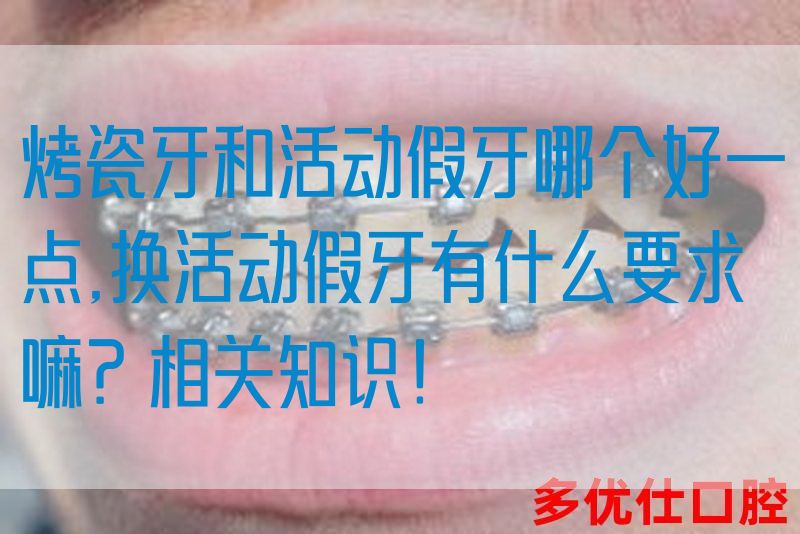 烤瓷牙和活动假牙哪个好一点,换活动假牙有什么要求嘛？相关知识！(图1)