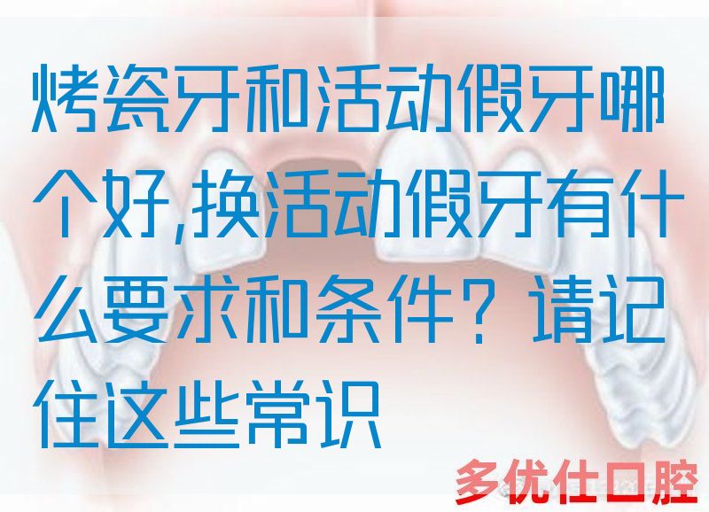 烤瓷牙和活动假牙哪个好,换活动假牙有什么要求和条件？请记住这些常识(图1)