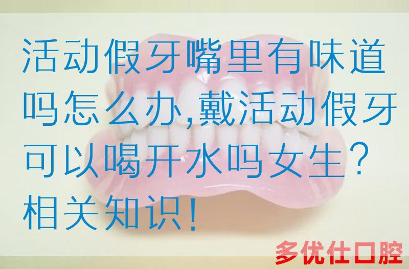 活动假牙嘴里有味道吗怎么办,戴活动假牙可以喝开水吗女生？相关知识！(图1)