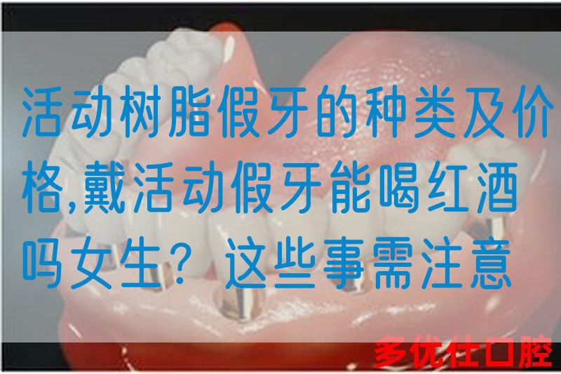 活动树脂假牙的种类及价格,戴活动假牙能喝红酒吗女生？这些事需注意(图1)