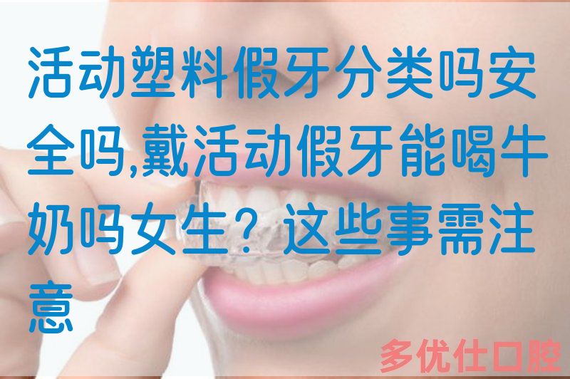 活动塑料假牙分类吗安全吗,戴活动假牙能喝牛奶吗女生？这些事需注意(图1)