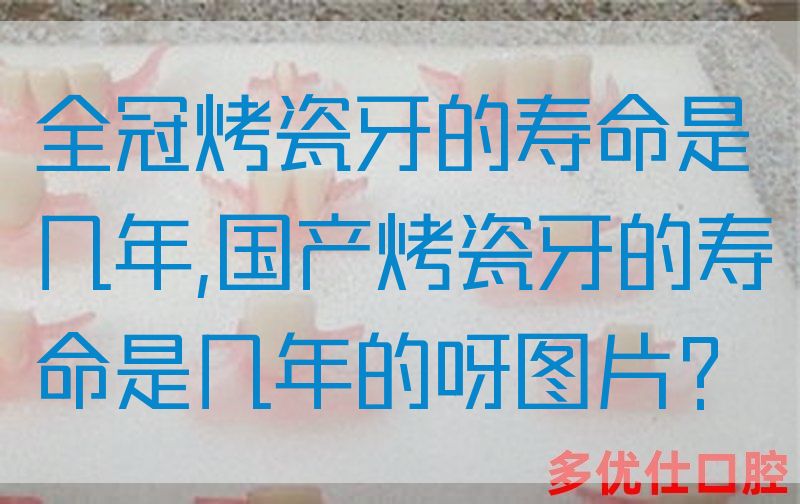 全冠烤瓷牙的寿命是几年,国产烤瓷牙的寿命是几年的呀图片？(图1)
