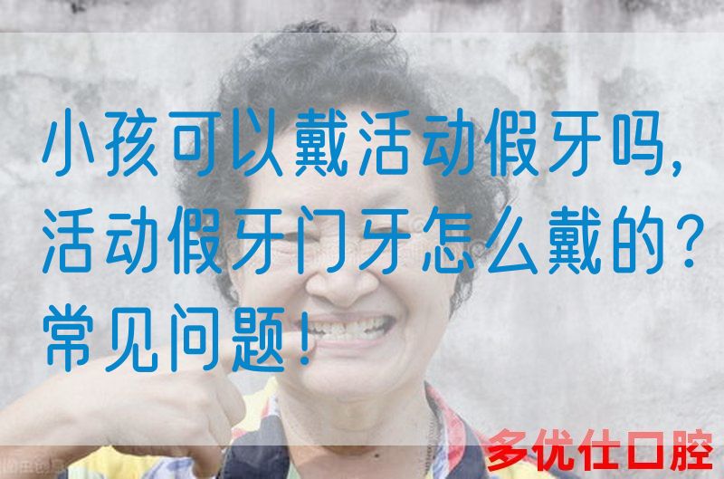 小孩可以戴活动假牙吗,活动假牙门牙怎么戴的？常见问题！