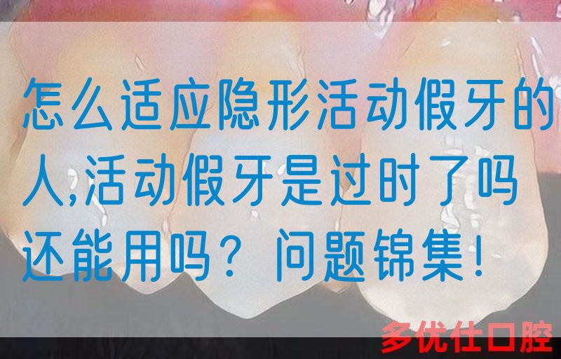 怎么适应隐形活动假牙的人,活动假牙是过时了吗还能用吗？问题锦集！