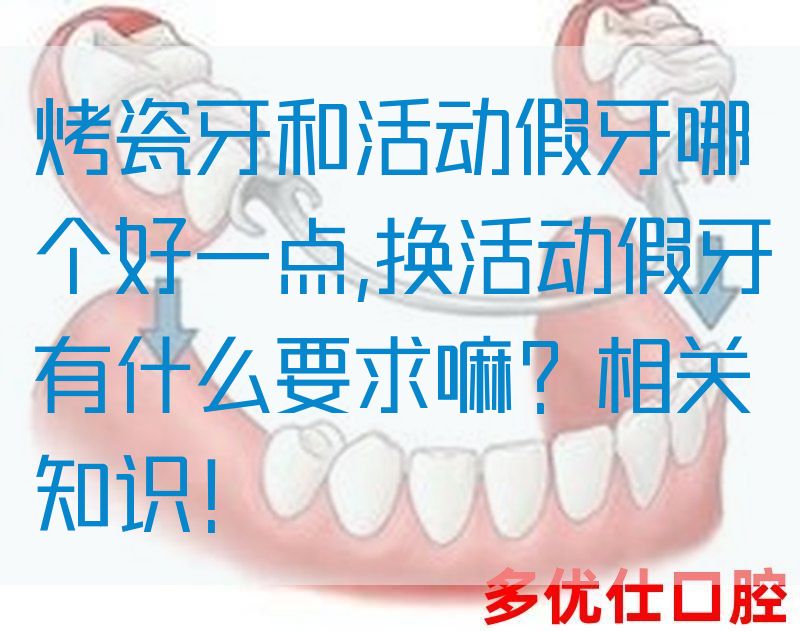 烤瓷牙和活动假牙哪个好一点,换活动假牙有什么要求嘛？相关知识！