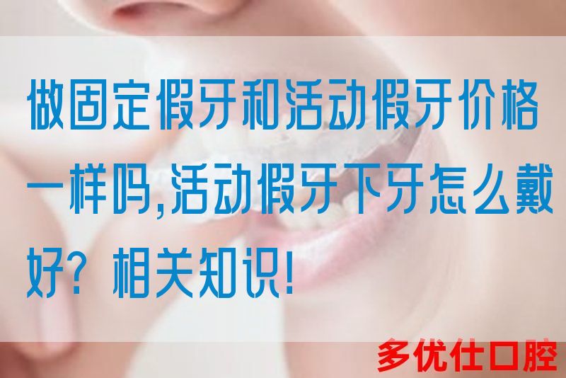 做固定假牙和活动假牙价格一样吗,活动假牙下牙怎么戴好？相关知识！