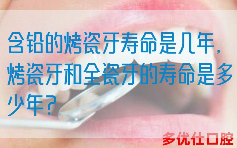 含铅的烤瓷牙寿命是几年,烤瓷牙和全瓷牙的寿命是多少年？