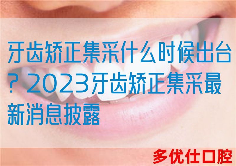 牙齿矫正集采什么时候出台？2023牙齿矫正集采*消息披露(图1)