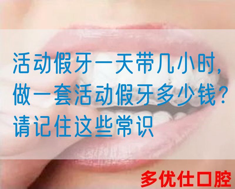 活动假牙一天带几小时,做一套活动假牙多少钱？请记住这些常识