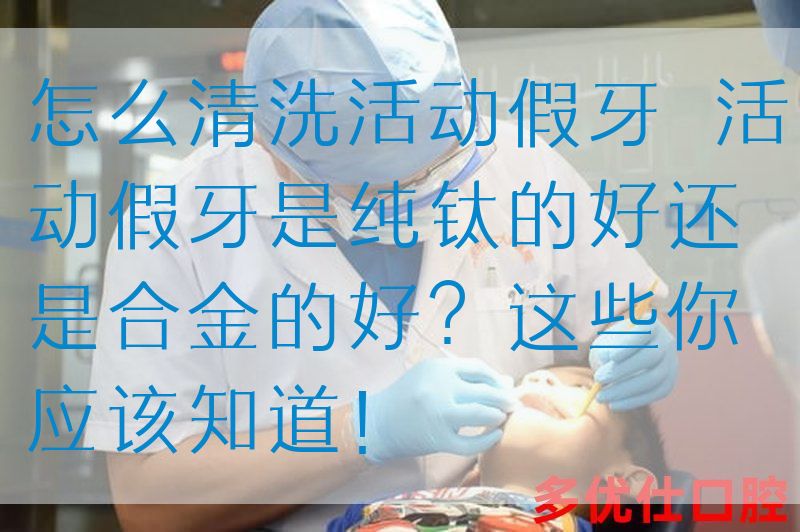 怎么清洗活动假牙  活动假牙是纯钛的好还是合金的好？这些你应该知道！(图1)