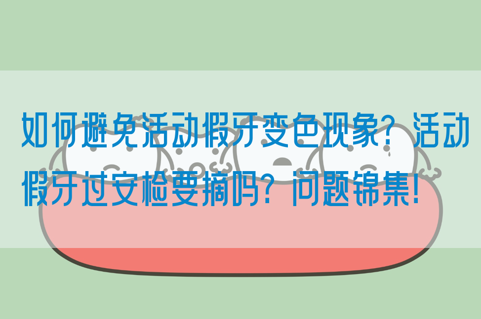 如何避免活动假牙变色现象？活动假牙过安检要摘吗？问题锦集！(图1)