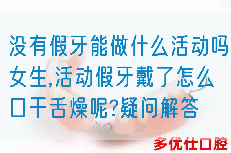 没有假牙能做什么活动吗女生,活动假牙戴了怎么口干舌燥呢?疑问解答(图1)