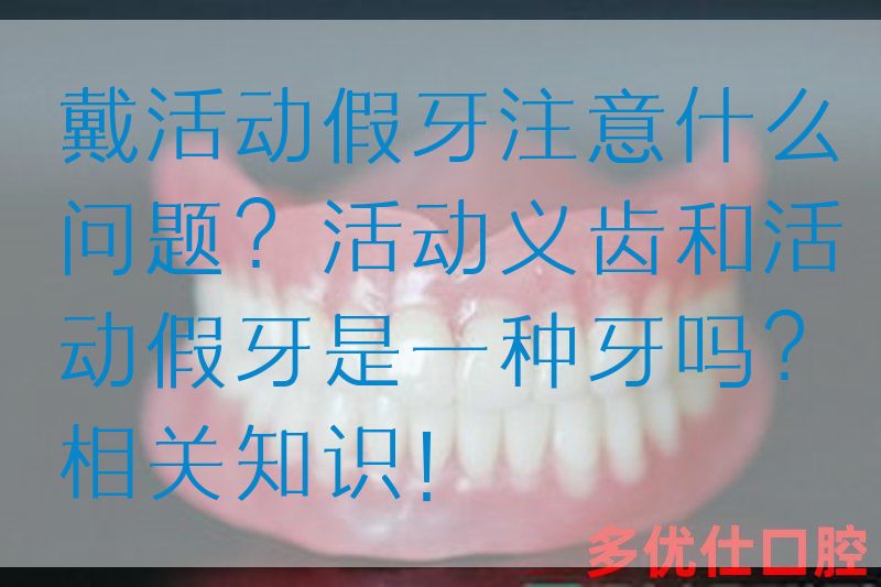 戴活动假牙注意什么问题？活动义齿和活动假牙是一种牙吗？相关知识！(图1)