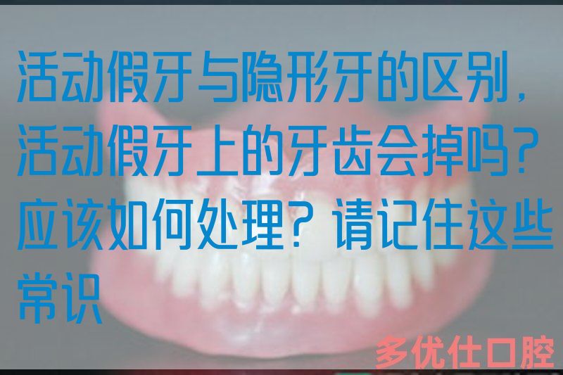 活动假牙与隐形牙的区别，活动假牙上的牙齿会掉吗？应该如何处理？请记住这些常识(图1)