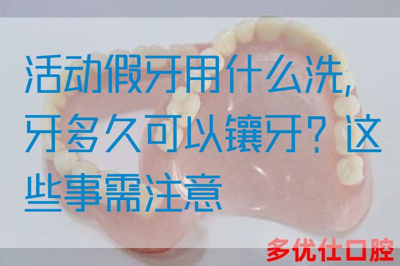 活动假牙用什么洗,抜牙多久可以镶牙？这些事需注意