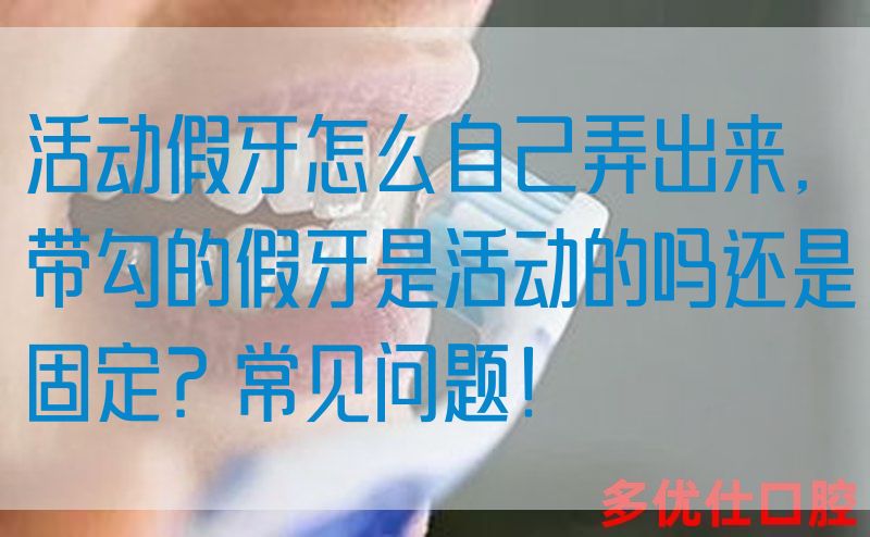 活动假牙怎么自己弄出来,带勾的假牙是活动的吗还是固定？常见问题！