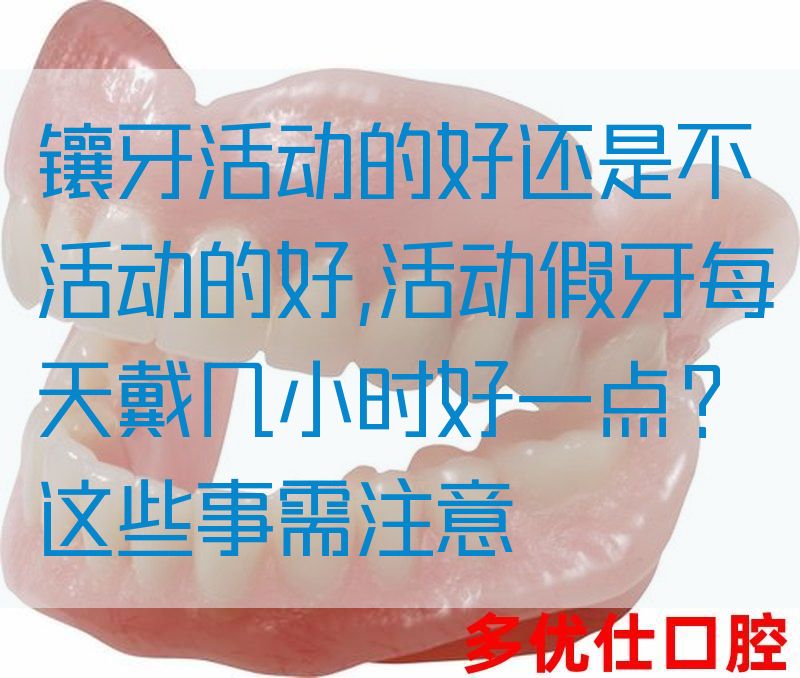 镶牙活动的好还是不活动的好,活动假牙每天戴几小时好一点？这些事需注意