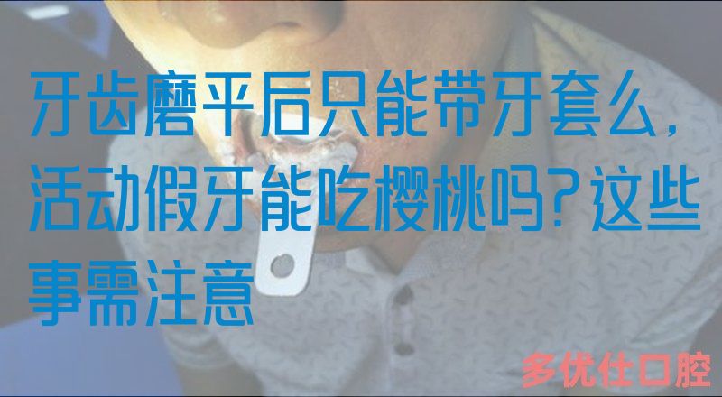 牙齿磨平后只能带牙套么,活动假牙能吃樱桃吗?这些事需注意
