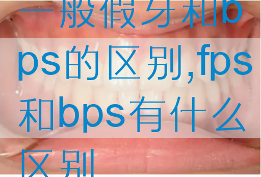 一般假牙和bps的区别,fps和bps有什么区别(图1)