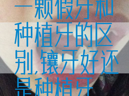 一颗假牙和种植牙的区别,镶牙好还是种植牙(图1)