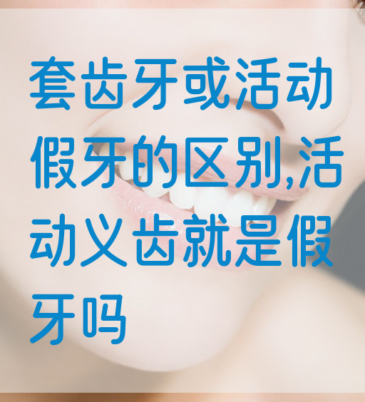 套齿牙或活动假牙的区别,活动义齿就是假牙吗(图1)