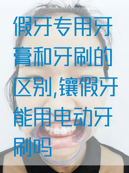 假牙专用牙膏和牙刷的区别,镶假牙能用电动牙刷吗(图1)