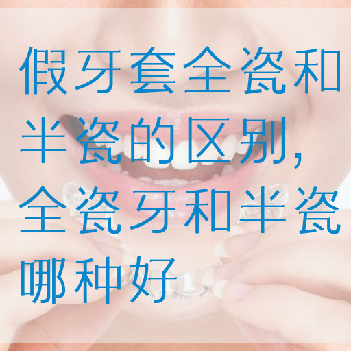 假牙套全瓷和半瓷的区别,全瓷牙和半瓷哪种好(图1)