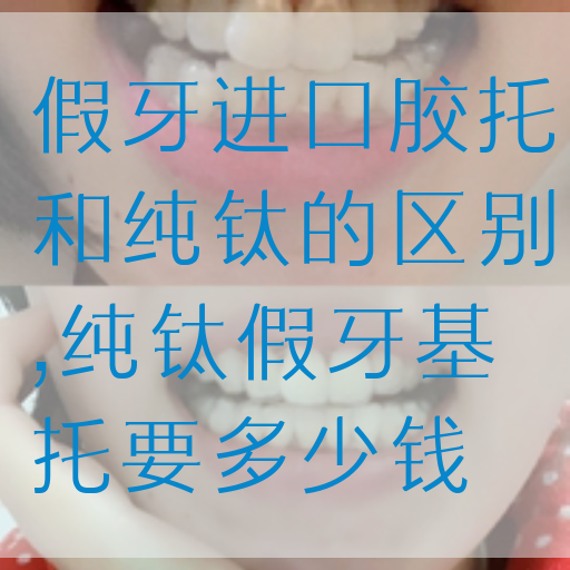 假牙进口胶托和纯钛的区别,纯钛假牙基托要多少钱(图1)