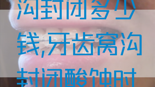 一颗牙齿窝沟封闭多少钱,牙齿窝沟封闭酸蚀时间(图1)