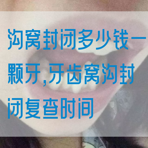沟窝封闭多少钱一颗牙,牙齿窝沟封闭复查时间(图1)