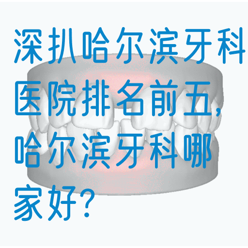 深扒哈尔滨牙科医院排名前五,哈尔滨牙科哪家好?