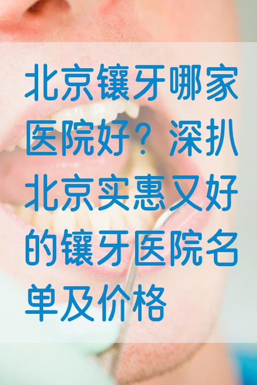 北京镶牙哪家医院好？深扒北京实惠又好的镶牙医院名单及价格