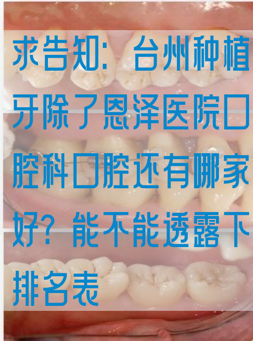 求告知：台州种植牙除了恩泽医院口腔科口腔还有哪家好？能不能透露下排名表