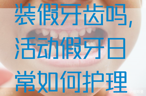 一边有牙一边没有,可以装假牙齿吗,活动假牙日常如何护理好？这些你应该知道！