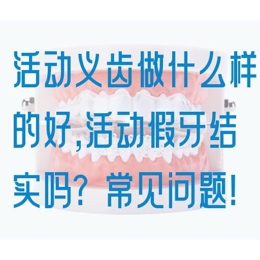 活动义齿做什么样的好,活动假牙结实吗？常见问题！