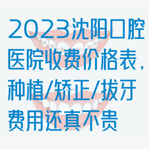 2023沈阳口腔医院收费价格表，种植/矫正/拔牙费用还真不贵
