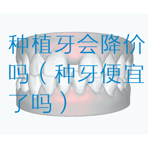 种植牙会降价吗（种牙便宜了吗）(图1)