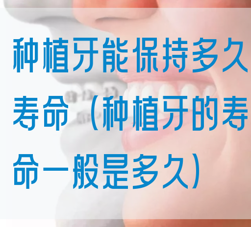种植牙能保持多久寿命（种植牙的寿命一般是多久）(图1)