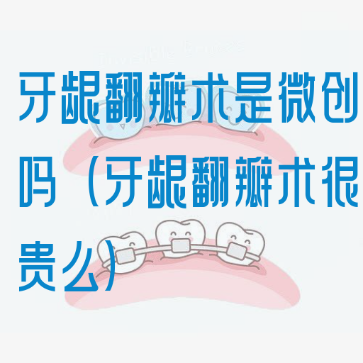 牙龈翻瓣术是微创吗（牙龈翻瓣术很贵么）(图1)