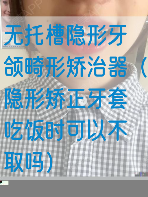 无托槽隐形牙颌畸形矫治器（隐形矫正牙套吃饭时可以不取吗）(图1)