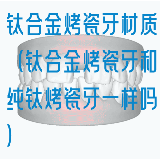 钛合金烤瓷牙材质（钛合金烤瓷牙和纯钛烤瓷牙一样吗）(图1)
