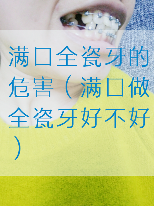 满口全瓷牙的危害（满口做全瓷牙好不好）(图1)