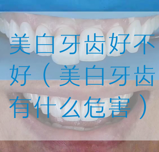美白牙齿好不好（美白牙齿有什么危害）(图1)