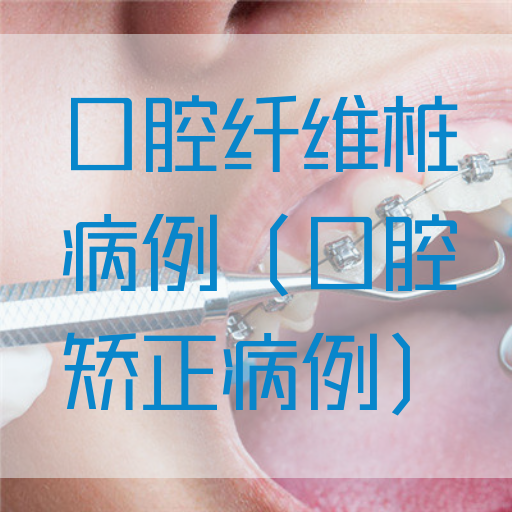 口腔纤维桩病例（口腔矫正病例）(图1)