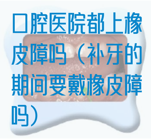 口腔医院都上橡*障吗（补牙的期间要戴橡*障吗）(图1)