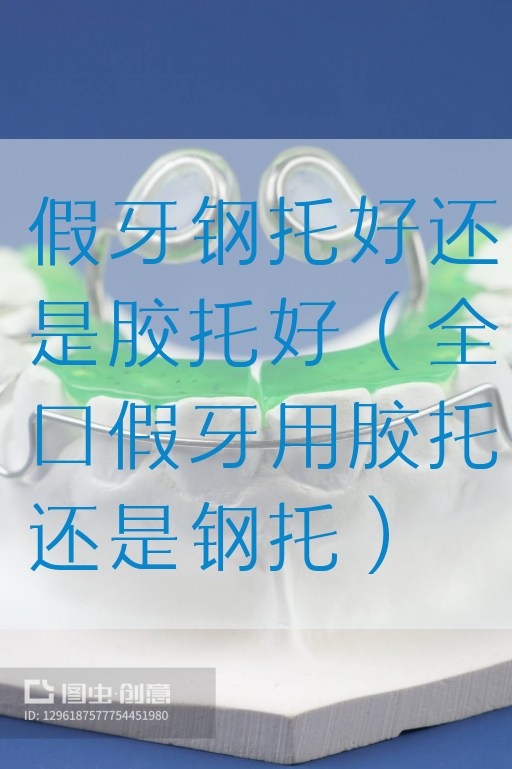 假牙钢托好还是胶托好（全口假牙用胶托还是钢托）(图1)