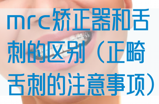 mrc矫正器和舌刺的区别（正畸舌刺的注意事项）(图1)